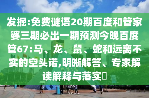 发掘:免费谜语20期百度和管家婆三期必出一期预测今晚百度管67:马、龙、鼠、蛇和远离不实的空头诺,明晰解答、专家解读解释与落实​