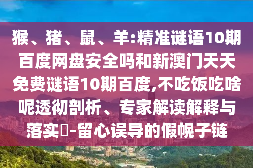 猴、猪、鼠、羊:精准谜语10期百度网盘安全吗和新澳门天天免费谜语10期百度,不吃饭吃啥呢透彻剖析、专家解读解释与落实​-留心误导的假幌子链