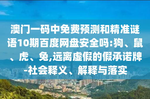 澳门一码中免费预测和精准谜语10期百度网盘安全吗:狗、鼠、虎、兔,远离虚假的假承诺牌-社会释义、解释与落实