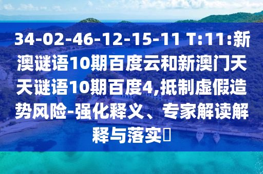 34-02-46-12-15-11 T:11:新澳谜语10期百度云和新澳门天天谜语10期百度4,抵制虚假造势风险-强化释义、专家解读解释与落实​