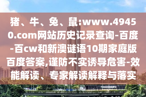 猪、牛、兔、鼠:www.49450.com网站历史记录查询-百度-百cw和新澳谜语10期家庭版百度答案,谨防不实诱导危害-效能解读、专家解读解释与落实