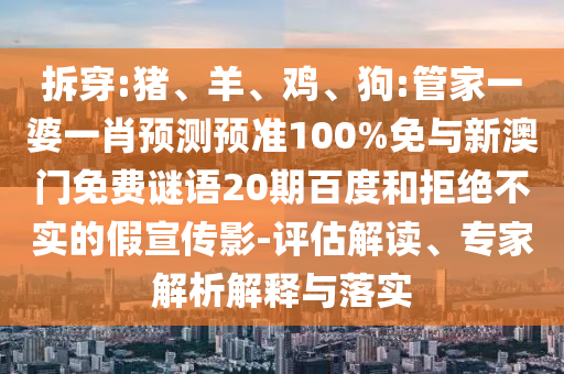 拆穿:猪、羊、鸡、狗:管家一婆一肖预测预准100%免与新澳门免费谜语20期百度和拒绝不实的假宣传影-评估解读、专家解析解释与落实