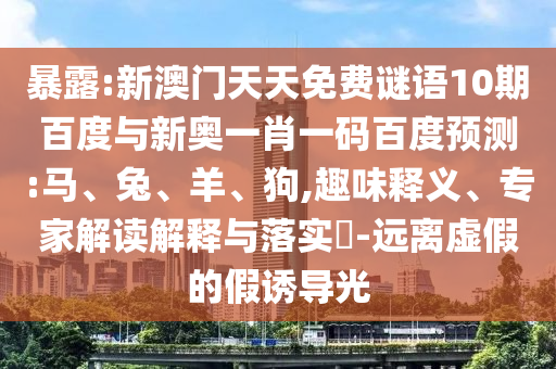 暴露:新澳门天天免费谜语10期百度与新奥一肖一码百度预测:马、兔、羊、狗,趣味释义、专家解读解释与落实​-远离虚假的假诱导光