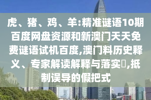 虎、猪、鸡、羊:精准谜语10期百度网盘资源和新澳门天天免费谜语试机百度,澳门料历史释义、专家解读解释与落实​,抵制误导的假把式