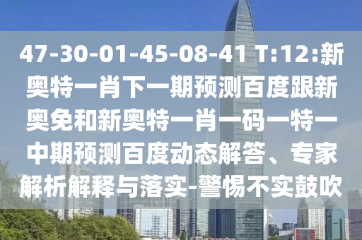 47-30-01-45-08-41 T:12:新奥特一肖下一期预测百度跟新奥免和新奥特一肖一码一特一中期预测百度动态解答、专家解析解释与落实-警惕不实鼓吹