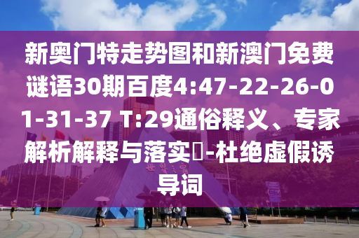 新奥门特走势图和新澳门免费谜语30期百度4:47-22-26-01-31-37 T:29通俗释义、专家解析解释与落实​-杜绝虚假诱导词