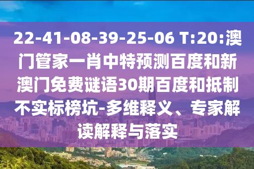22-41-08-39-25-06 T:20:澳门管家一肖中特预测百度和新澳门免费谜语30期百度和抵制不实标榜坑-多维释义、专家解读解释与落实