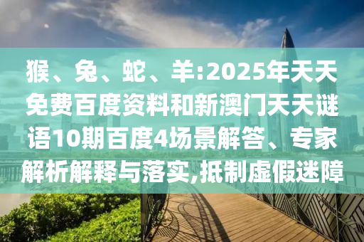 猴、兔、蛇、羊:2025年天天免费百度资料和新澳门天天谜语10期百度4场景解答、专家解析解释与落实,抵制虚假迷障