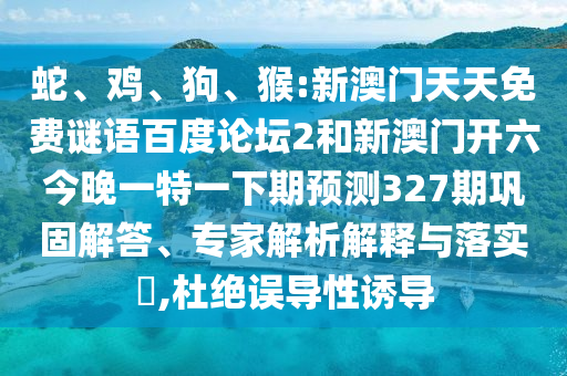 蛇、鸡、狗、猴:新澳门天天免费谜语百度论坛2和新澳门开六今晚一特一下期预测327期巩固解答、专家解析解释与落实​,杜绝误导性诱导