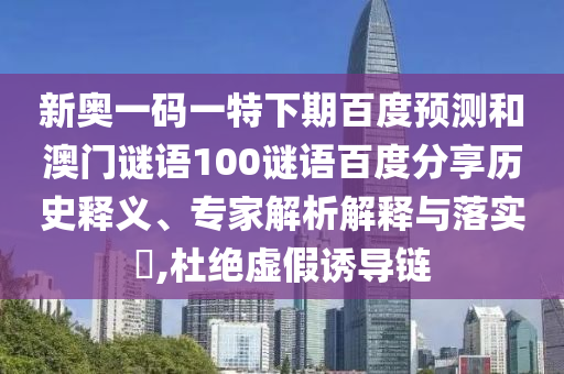 新奥一码一特下期百度预测和澳门谜语100谜语百度分享历史释义、专家解析解释与落实​,杜绝虚假诱导链