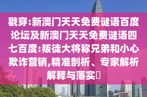 戳穿:新澳门天天免费谜语百度论坛及新澳门天天免费谜语四七百度:叛徒大将称兄弟和小心欺诈营销,精准剖析、专家解析解释与落实​