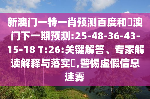 新澳门一特一肖预测百度和釿澳门下一期预测:25-48-36-43-15-18 T:26:关键解答、专家解读解释与落实,警惕虚假信息迷雾