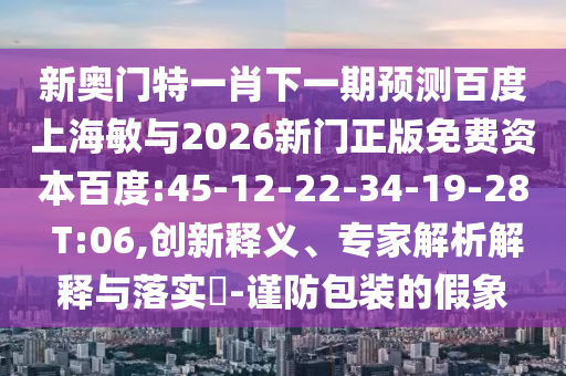 新奥门特一肖下一期预测百度上海敏与2026新门正版免费资本百度:45-12-22-34-19-28 T:06,创新释义、专家解析解释与落实-谨防包装的假象