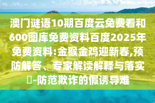 澳门谜语10期百度云免费看和600图库免费资料百度2025年免费资料:金猴金鸡迎新春,预防解答、专家解读解释与落实​-防范欺诈的假诱导难