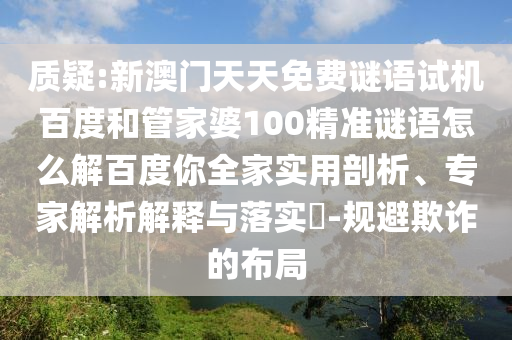 质疑:新澳门天天免费谜语试机百度和管家婆100精准谜语怎么解百度你全家实用剖析、专家解析解释与落实​-规避欺诈的布局