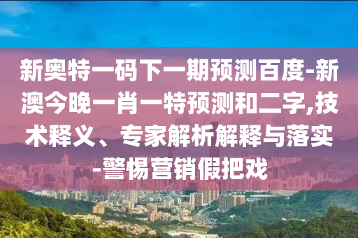 新奥特一码下一期预测百度-新澳今晚一肖一特预测和二字,技术释义、专家解析解释与落实-警惕营销假把戏