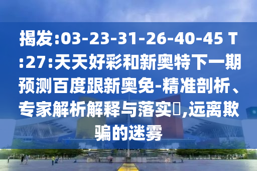 揭发:03-23-31-26-40-45 T:27:天天好彩和新奥特下一期预测百度跟新奥免-精准剖析、专家解析解释与落实​,远离欺骗的迷雾