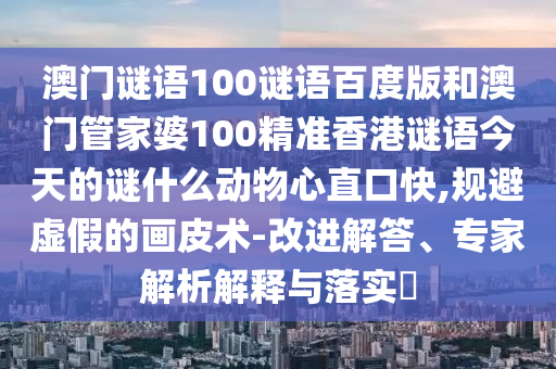 澳门谜语100谜语百度版和澳门管家婆100精准香港谜语今天的谜什么动物心直口快,规避虚假的画皮术-改进解答、专家解析解释与落实​