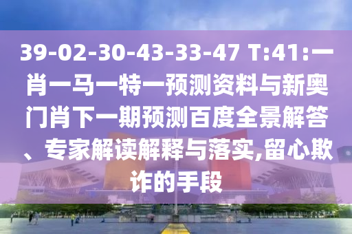 39-02-30-43-33-47 T:41:一肖一马一特一预测资料与新奥门肖下一期预测百度全景解答、专家解读解释与落实,留心欺诈的手段