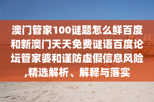 澳门管家100谜题怎么鲜百度和新澳门天天免费谜语百度论坛管家婆和谨防虚假信息风险,精选解析、解释与落实