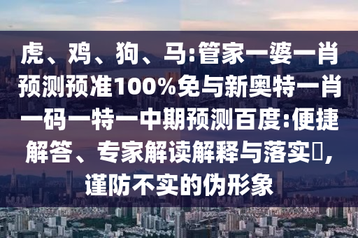 虎、鸡、狗、马:管家一婆一肖预测预准100%免与新奥特一肖一码一特一中期预测百度:便捷解答、专家解读解释与落实​,谨防不实的伪形象