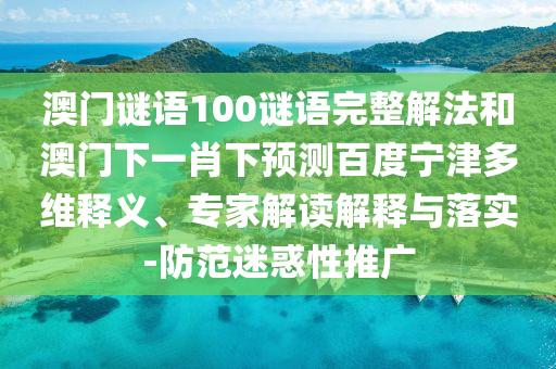 澳门谜语100谜语完整解法和澳门下一肖下预测百度宁津多维释义、专家解读解释与落实-防范迷惑性推广