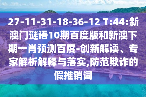 27-11-31-18-36-12 T:44:新澳门谜语10期百度版和新澳下期一肖预测百度-创新解读、专家解析解释与落实,防范欺诈的假推销词