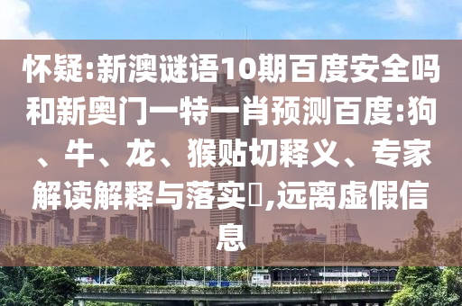 怀疑:新澳谜语10期百度安全吗和新奥门一特一肖预测百度:狗、牛、龙、猴贴切释义、专家解读解释与落实​,远离虚假信息