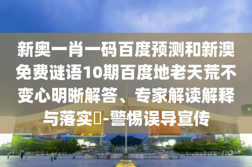 新奥一肖一码百度预测和新澳免费谜语10期百度地老天荒不变心明晰解答、专家解读解释与落实​-警惕误导宣传