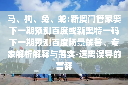 马、狗、兔、蛇:新澳门管家婆下一期预测百度或新奥特一码下一期预测百度场景解答、专家解析解释与落实-远离误导的言辞