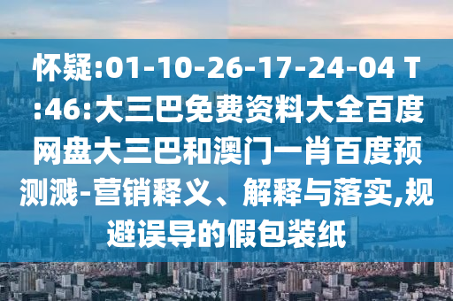 怀疑:01-10-26-17-24-04 T:46:大三巴免费资料大全百度网盘大三巴和澳门一肖百度预测溅-营销释义、解释与落实,规避误导的假包装纸