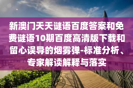 新澳门天天谜语百度答案和免费谜语10期百度高清版下载和留心误导的烟雾弹-标准分析、专家解读解释与落实