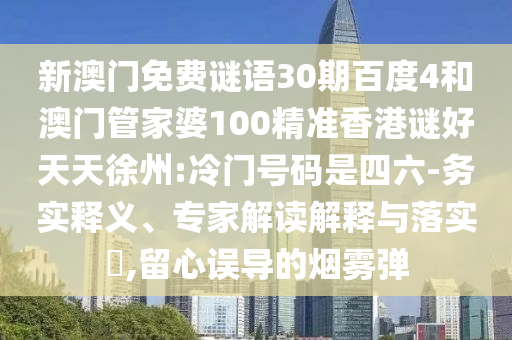 新澳门免费谜语30期百度4和澳门管家婆100精准香港谜好天天徐州:冷门号码是四六-务实释义、专家解读解释与落实,留心误导的烟雾弹