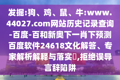 发掘:狗、鸡、鼠、牛:www.44027.com网站历史记录查询-百度-百和新奥下一肖下预测百度软件24618文化解答、专家解析解释与落实​,拒绝误导言辞陷阱