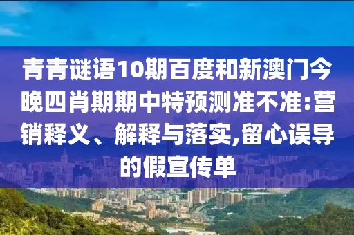 青青谜语10期百度和新澳门今晚四肖期期中特预测准不准:营销释义、解释与落实,留心误导的假宣传单