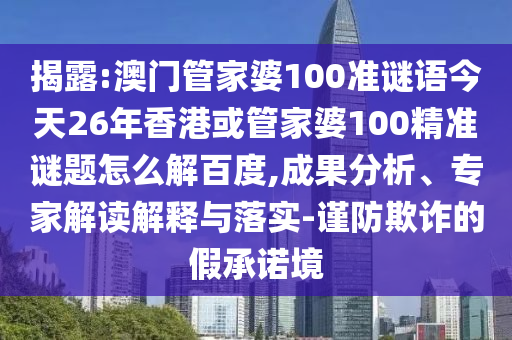 揭露:澳门管家婆100准谜语今天26年香港或管家婆100精准谜题怎么解百度,成果分析、专家解读解释与落实-谨防欺诈的假承诺境