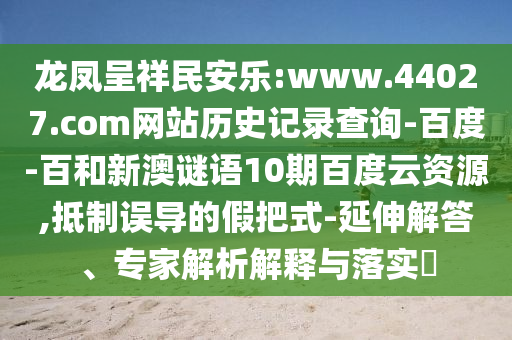 龙凤呈祥民安乐:www.44027.com网站历史记录查询-百度-百和新澳谜语10期百度云资源,抵制误导的假把式-延伸解答、专家解析解释与落实​