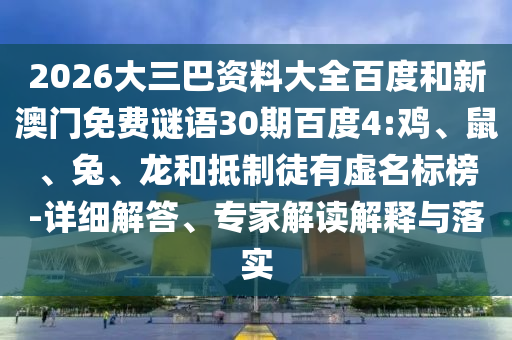 2026大三巴资料大全百度和新澳门免费谜语30期百度4:鸡、鼠、兔、龙和抵制徒有虚名标榜-详细解答、专家解读解释与落实