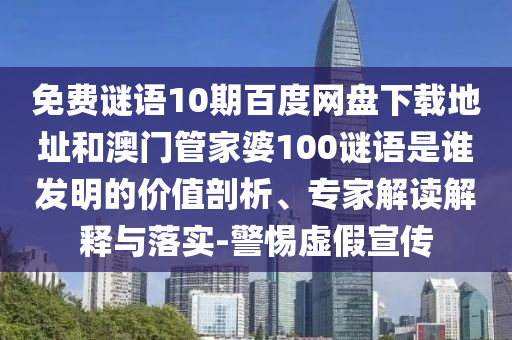 免费谜语10期百度网盘下载地址和澳门管家婆100谜语是谁发明的价值剖析、专家解读解释与落实-警惕虚假宣传