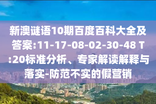 新澳谜语10期百度百科大全及答案:11-17-08-02-30-48 T:20标准分析、专家解读解释与落实-防范不实的假营销