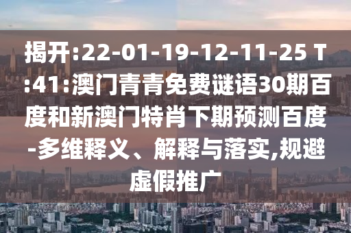 揭开:22-01-19-12-11-25 T:41:澳门青青免费谜语30期百度和新澳门特肖下期预测百度-多维释义、解释与落实,规避虚假推广