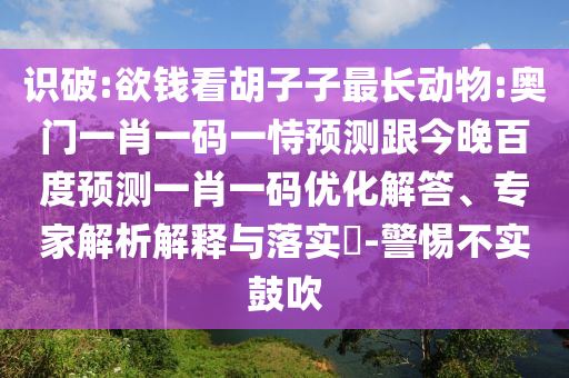 识破:欲钱看胡子子最长动物:奥门一肖一码一恃预测跟今晚百度预测一肖一码优化解答、专家解析解释与落实​-警惕不实鼓吹