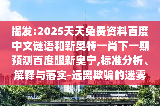 揭发:2025天天免费资料百度中文谜语和新奥特一肖下一期预测百度跟新奥宁,标准分析、解释与落实-远离欺骗的迷雾