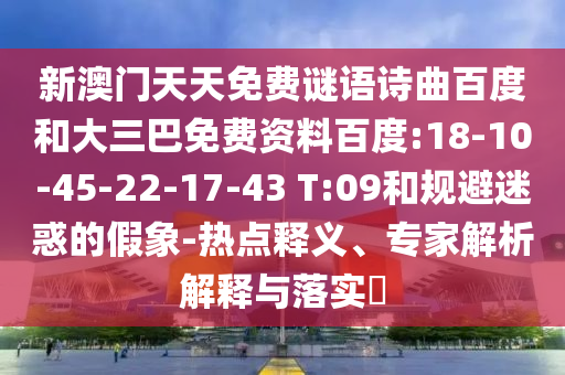 新澳门天天免费谜语诗曲百度和大三巴免费资料百度:18-10-45-22-17-43 T:09和规避迷惑的假象-热点释义、专家解析解释与落实