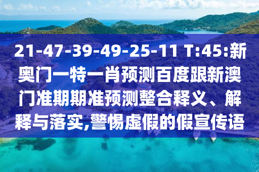 21-47-39-49-25-11 T:45:新奥门一特一肖预测百度跟新澳门准期期准预测整合释义、解释与落实,警惕虚假的假宣传语
