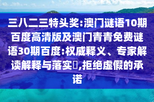 三八二三特头奖:澳门谜语10期百度高清版及澳门青青免费谜语30期百度:权威释义、专家解读解释与落实​,拒绝虚假的承诺