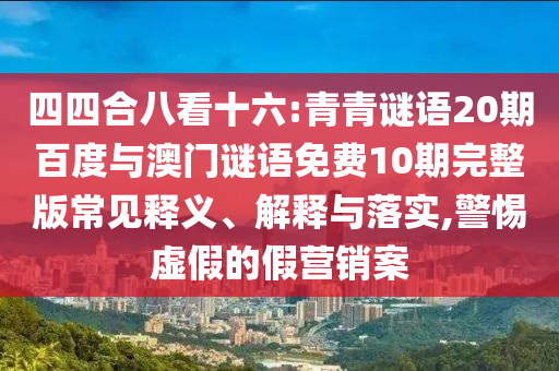 四四合八看十六:青青谜语20期百度与澳门谜语免费10期完整版常见释义、解释与落实,警惕虚假的假营销案