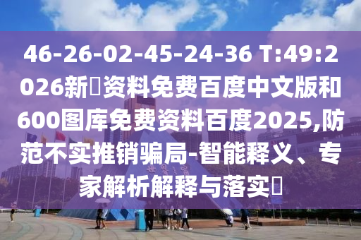 46-26-02-45-24-36 T:49:2026新奧资料免费百度中文版和600图库免费资料百度2025,防范不实推销骗局-智能释义、专家解析解释与落实