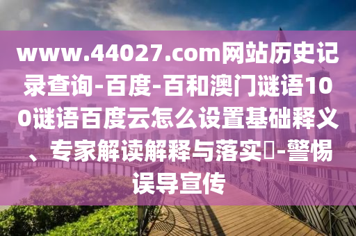 www.44027.com网站历史记录查询-百度-百和澳门谜语100谜语百度云怎么设置基础释义、专家解读解释与落实-警惕误导宣传