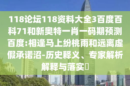 118论坛118资料大全3百度百科71和新奥特一肖一码期预测百度:相逢马上纷桃雨和远离虚假承诺沼-历史释义、专家解析解释与落实​